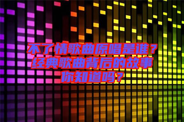 不了情歌曲原唱是誰(shuí)？經(jīng)典歌曲背后的故事你知道嗎？