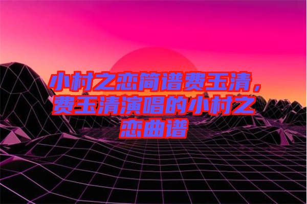 小村之戀簡譜費(fèi)玉清，費(fèi)玉清演唱的小村之戀曲譜