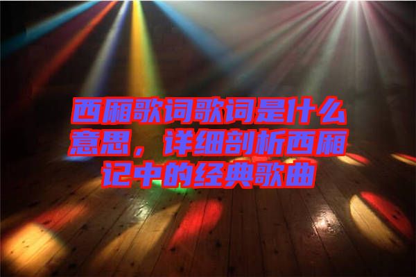 西廂歌詞歌詞是什么意思，詳細剖析西廂記中的經典歌曲