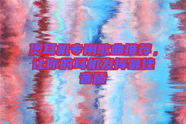 煲耳機專用歌曲推薦，讓你的耳機發(fā)揮最佳音質