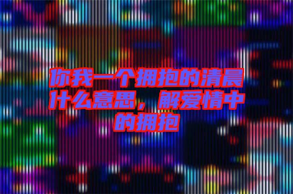 你我一個擁抱的清晨什么意思，解愛情中的擁抱