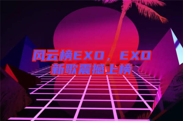 風云榜EXO，EXO新歌震撼上榜