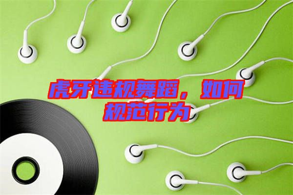 虎牙違規(guī)舞蹈，如何規(guī)范行為