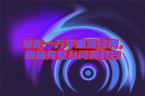 愛你一萬(wàn)年重溫經(jīng)典，回味完整臺(tái)詞和對(duì)白
