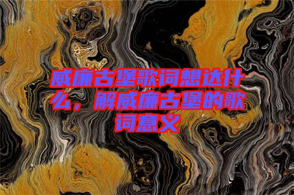 威廉古堡歌詞想達(dá)什么，解威廉古堡的歌詞意義