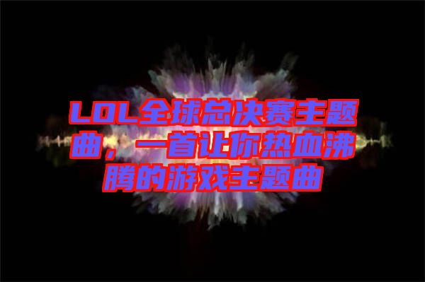 LOL全球總決賽主題曲，一首讓你熱血沸騰的游戲主題曲