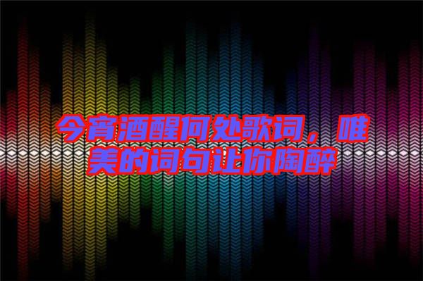 今宵酒醒何處歌詞，唯美的詞句讓你陶醉