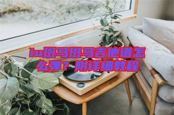 iu斑馬斑馬吉他譜怎么彈？附詳細教程