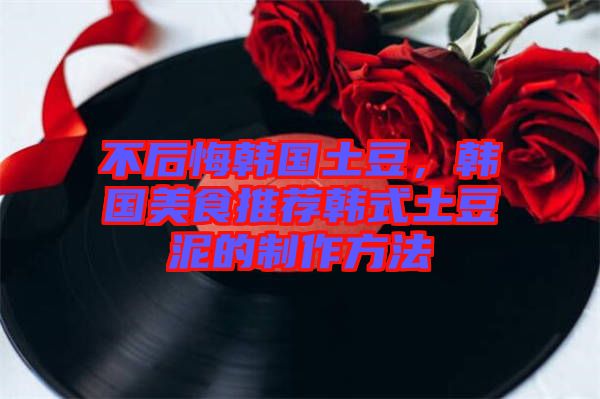 不后悔韓國土豆，韓國美食推薦韓式土豆泥的制作方法
