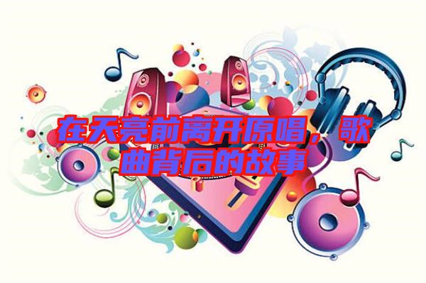 在天亮前離開(kāi)原唱，歌曲背后的故事