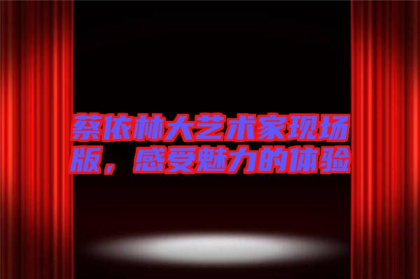 蔡依林大藝術(shù)家現(xiàn)場(chǎng)版，感受魅力的體驗(yàn)