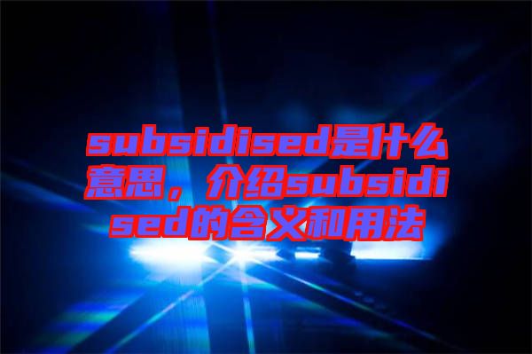 subsidised是什么意思，介紹subsidised的含義和用法