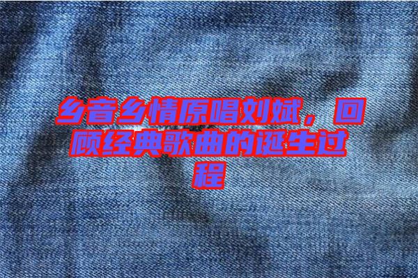 鄉(xiāng)音鄉(xiāng)情原唱?jiǎng)⒈?，回顧?jīng)典歌曲的誕生過(guò)程