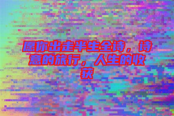 愿你出走半生全詩，詩意的旅行，人生的收獲