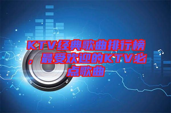 KTV經(jīng)典歌曲排行榜，最受歡迎的KTV必點歌曲