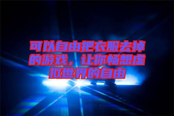 可以自由把衣服去掉的游戲，讓你暢想虛擬世界的自由