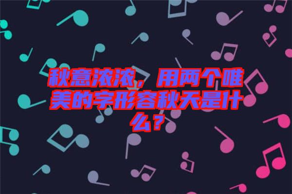 秋意濃濃，用兩個(gè)唯美的字形容秋天是什么？