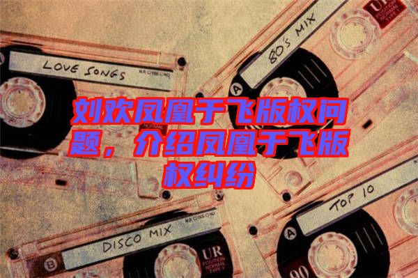 劉歡鳳凰于飛版權(quán)問題，介紹鳳凰于飛版權(quán)糾紛