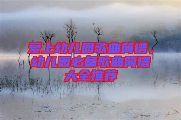 愛上幼兒園歌曲簡譜，幼兒園必備歌曲簡譜大全推薦