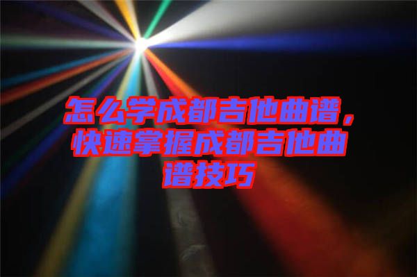怎么學(xué)成都吉他曲譜，快速掌握成都吉他曲譜技巧
