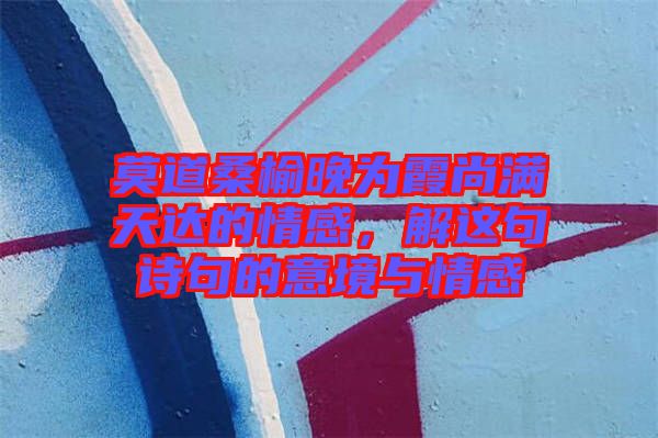 莫道桑榆晚為霞尚滿天達的情感，解這句詩句的意境與情感