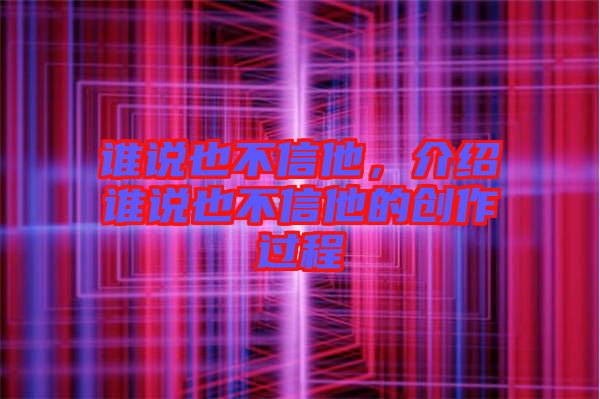 誰說也不信他，介紹誰說也不信他的創(chuàng)作過程