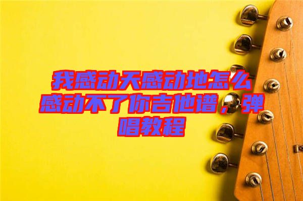 我感動(dòng)天感動(dòng)地怎么感動(dòng)不了你吉他譜，彈唱教程