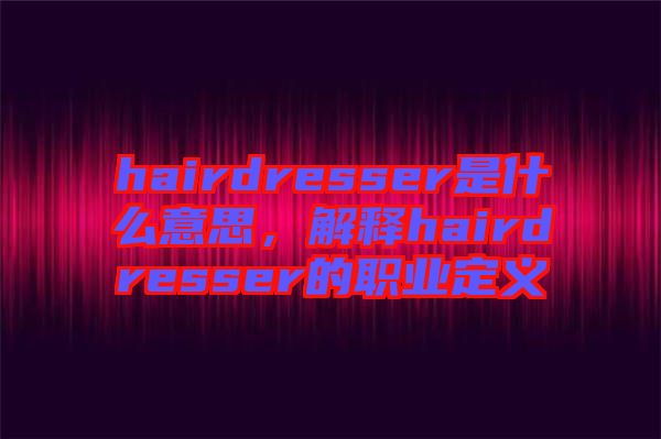 hairdresser是什么意思，解釋hairdresser的職業(yè)定義
