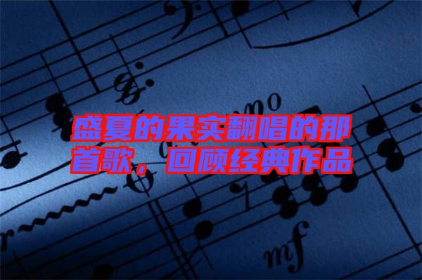 盛夏的果實翻唱的那首歌，回顧經(jīng)典作品