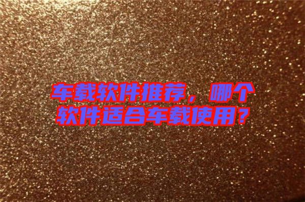 車載軟件推薦，哪個軟件適合車載使用？