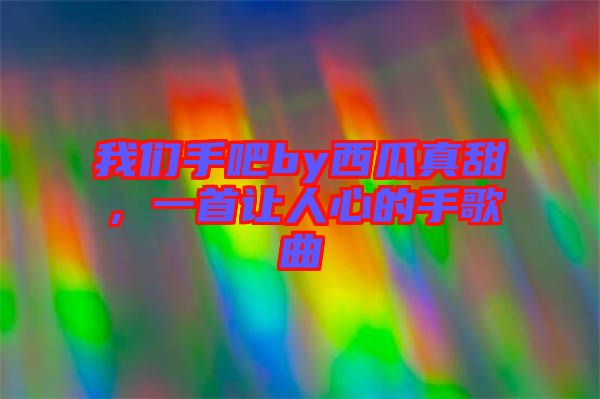 我們手吧by西瓜真甜，一首讓人心的手歌曲