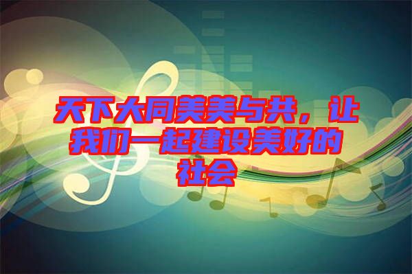 天下大同美美與共，讓我們一起建設(shè)美好的社會(huì)