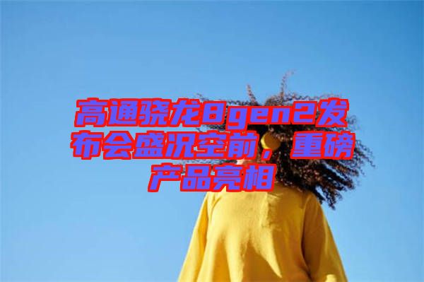 高通驍龍8gen2發(fā)布會盛況空前，重磅產(chǎn)品亮相