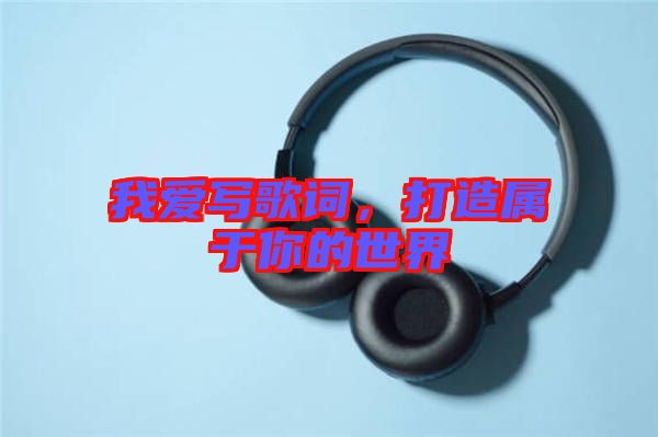 我愛(ài)寫(xiě)歌詞，打造屬于你的世界