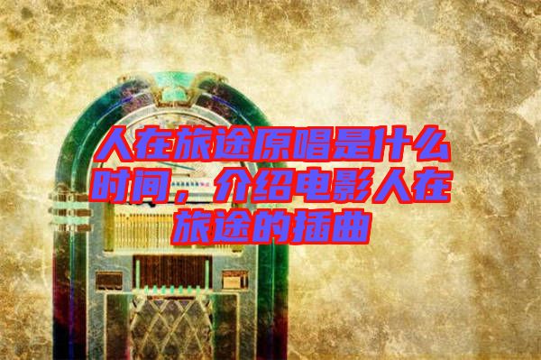 人在旅途原唱是什么時(shí)間，介紹電影人在旅途的插曲