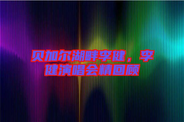 貝加爾湖畔李健，李健演唱會精回顧