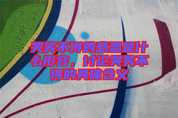 哭笑不得的意思是什么形容，討論哭笑不得的具體含義