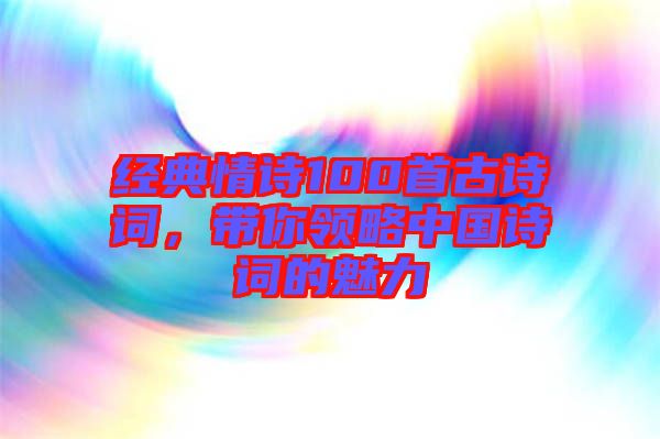 經(jīng)典情詩100首古詩詞，帶你領略中國詩詞的魅力
