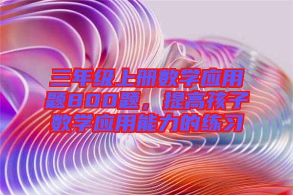 三年級上冊數(shù)學應用題800題，提高孩子數(shù)學應用能力的練習