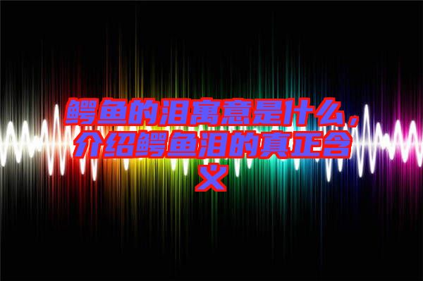 鱷魚的淚寓意是什么，介紹鱷魚淚的真正含義