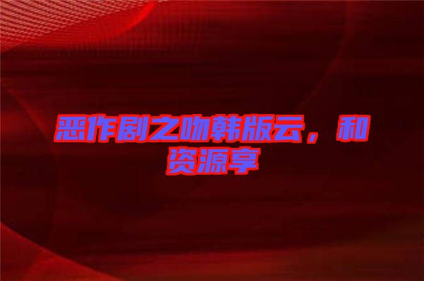 惡作劇之吻韓版云，和資源享