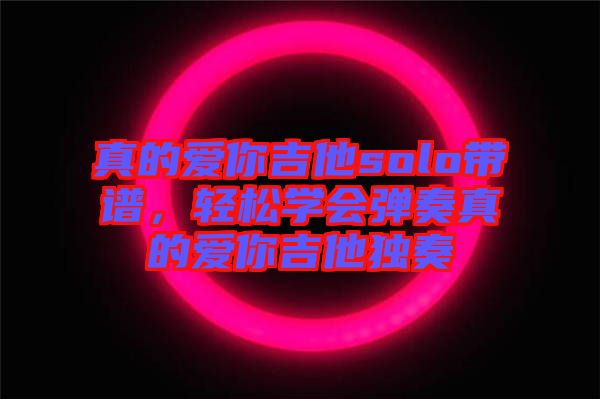 真的愛你吉他solo帶譜，輕松學(xué)會彈奏真的愛你吉他獨奏