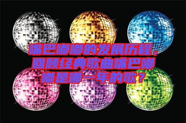 嘴巴嘟嘟的發(fā)展歷程，回顧經(jīng)典歌曲嘴巴嘟嘟是哪一年的歌？