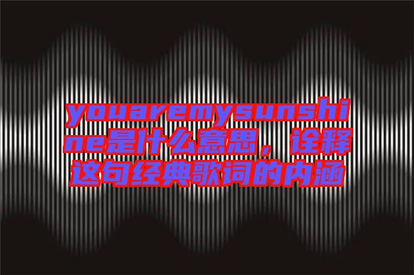 youaremysunshine是什么意思，詮釋這句經(jīng)典歌詞的內(nèi)涵