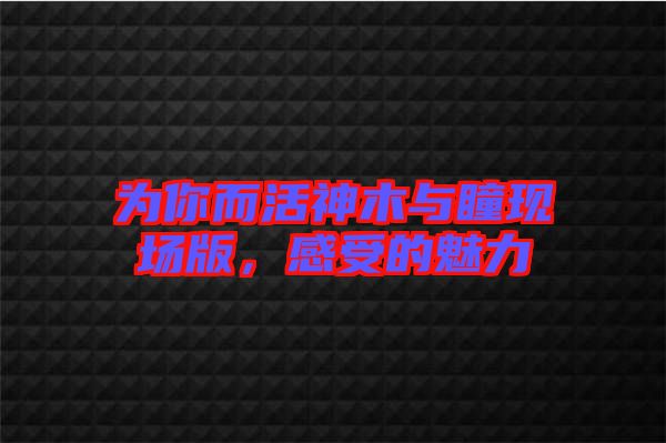 為你而活神木與瞳現(xiàn)場版，感受的魅力