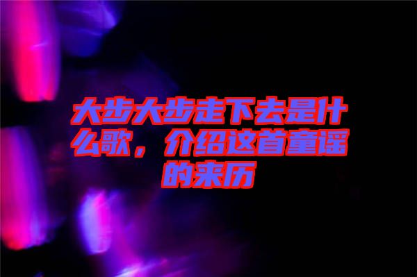 大步大步走下去是什么歌，介紹這首童謠的來歷