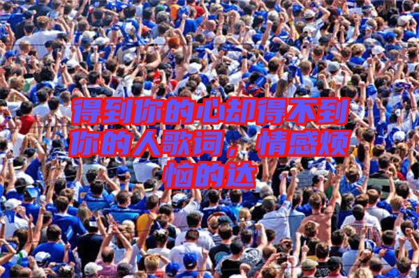 得到你的心卻得不到你的人歌詞，情感煩惱的達(dá)