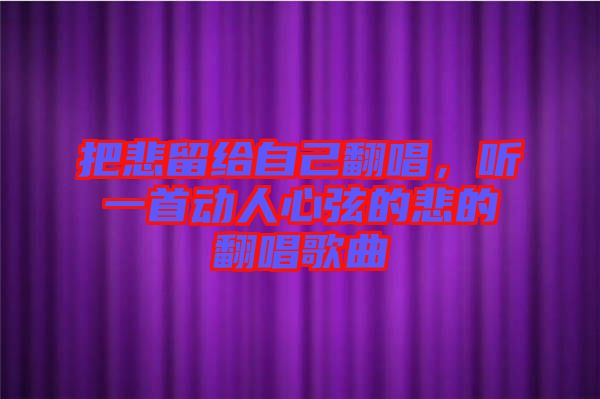 把悲留給自己翻唱，聽一首動人心弦的悲的翻唱歌曲