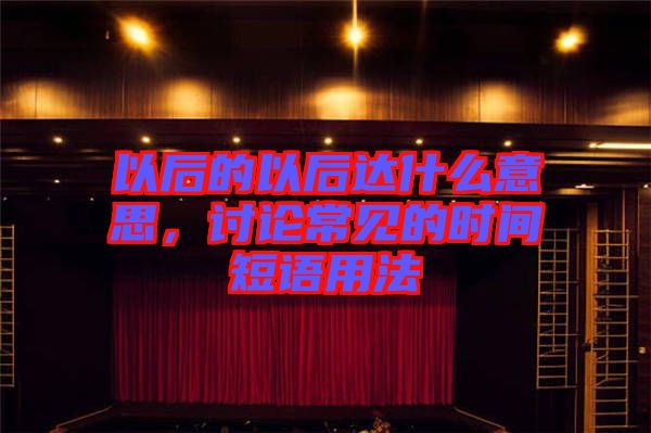 以后的以后達(dá)什么意思，討論常見的時間短語用法