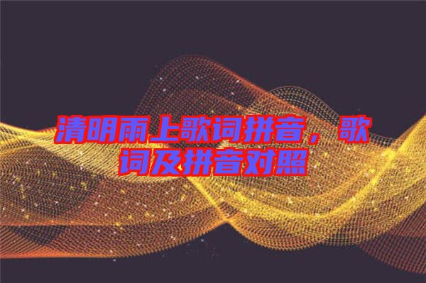 清明雨上歌詞拼音，歌詞及拼音對(duì)照